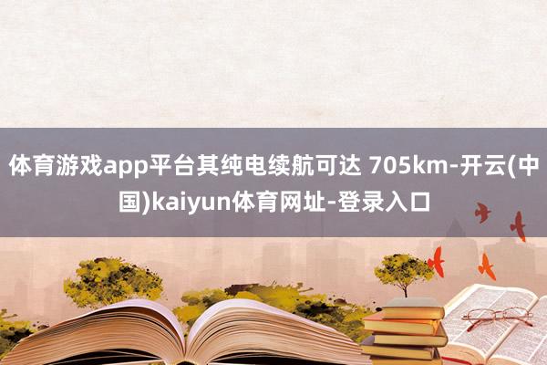 体育游戏app平台其纯电续航可达 705km-开云(中国)kaiyun体育网址-登录入口