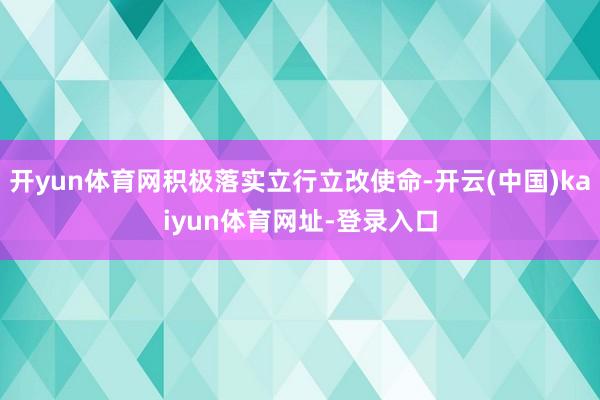 开yun体育网积极落实立行立改使命-开云(中国)kaiyun体育网址-登录入口