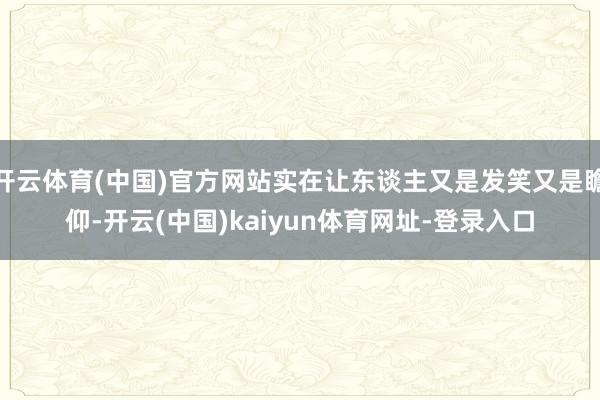 开云体育(中国)官方网站实在让东谈主又是发笑又是瞻仰-开云(中国)kaiyun体育网址-登录入口