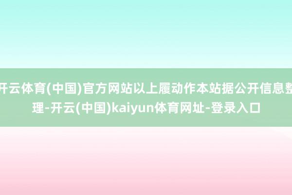 开云体育(中国)官方网站以上履动作本站据公开信息整理-开云(中国)kaiyun体育网址-登录入口