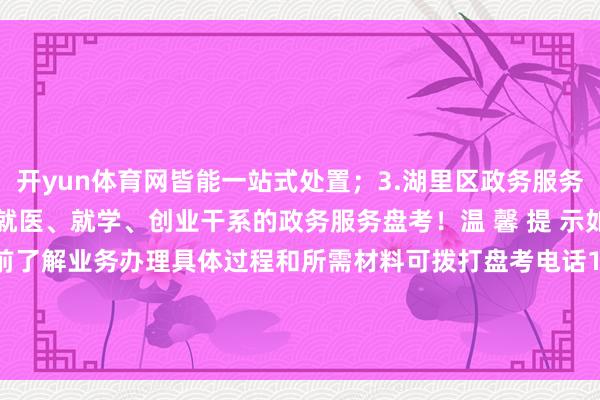 开yun体育网皆能一站式处置；3.湖里区政务服务中心有益派员提供做事、就医、就学、创业干系的政务服务盘考！温 馨 提 示如大家还有疑问或思提前了解业务办理具体过程和所需材料可拨打盘考电话12367发布于：北京市-开云(中国)kaiyun体育网址-登录入口