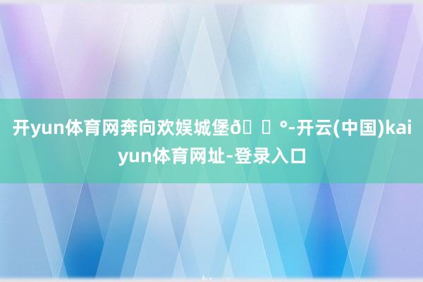 开yun体育网奔向欢娱城堡🏰-开云(中国)kaiyun体育网址-登录入口