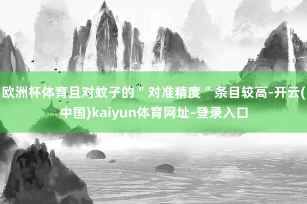 欧洲杯体育且对蚊子的＂对准精度＂条目较高-开云(中国)kaiyun体育网址-登录入口