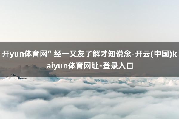 开yun体育网”经一又友了解才知说念-开云(中国)kaiyun体育网址-登录入口