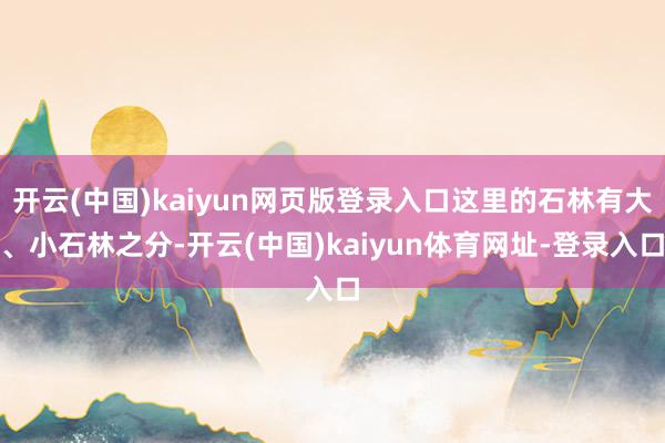 开云(中国)kaiyun网页版登录入口这里的石林有大、小石林之分-开云(中国)kaiyun体育网址-登录入口