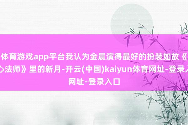 体育游戏app平台我认为金晨演得最好的扮装如故《无心法师》里的新月-开云(中国)kaiyun体育网址-登录入口