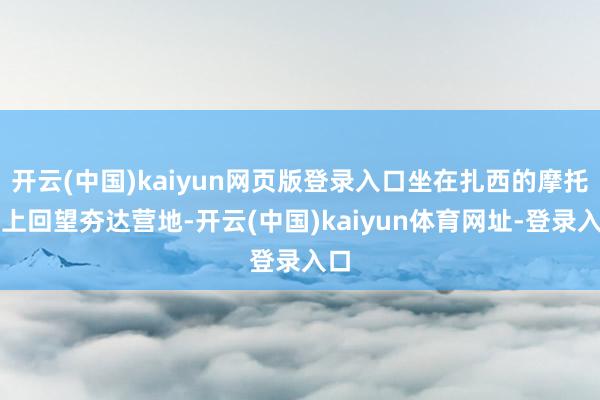 开云(中国)kaiyun网页版登录入口坐在扎西的摩托车上回望夯达营地-开云(中国)kaiyun体育网址-登录入口