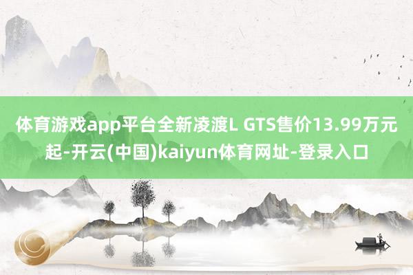 体育游戏app平台全新凌渡L GTS售价13.99万元起-开云(中国)kaiyun体育网址-登录入口