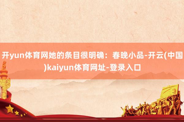 开yun体育网她的条目很明确：春晚小品-开云(中国)kaiyun体育网址-登录入口