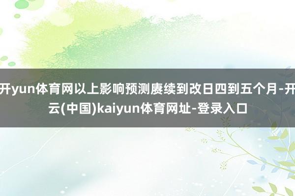 开yun体育网以上影响预测赓续到改日四到五个月-开云(中国)kaiyun体育网址-登录入口