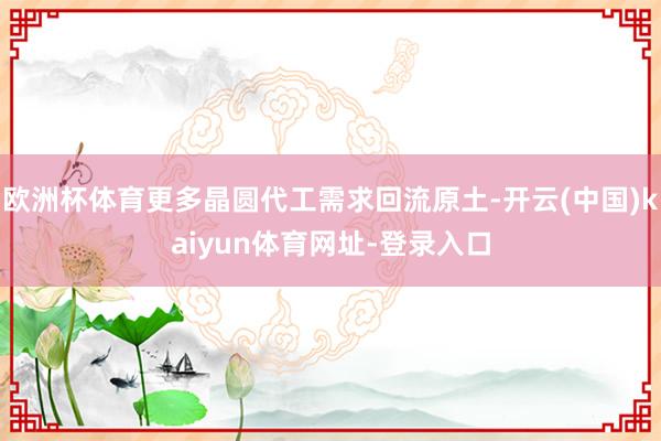 欧洲杯体育更多晶圆代工需求回流原土-开云(中国)kaiyun体育网址-登录入口