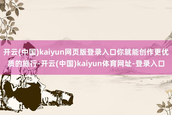 开云(中国)kaiyun网页版登录入口你就能创作更优质的施行-开云(中国)kaiyun体育网址-登录入口