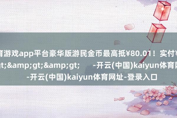 体育游戏app平台豪华版游民金币最高抵¥80.01！实付¥182.23>>>      -开云(中国)kaiyun体育网址-登录入口