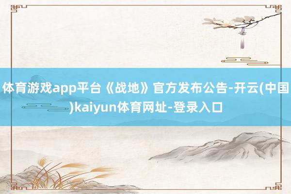 体育游戏app平台《战地》官方发布公告-开云(中国)kaiyun体育网址-登录入口