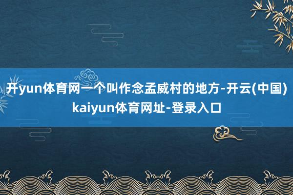 开yun体育网一个叫作念孟威村的地方-开云(中国)kaiyun体育网址-登录入口