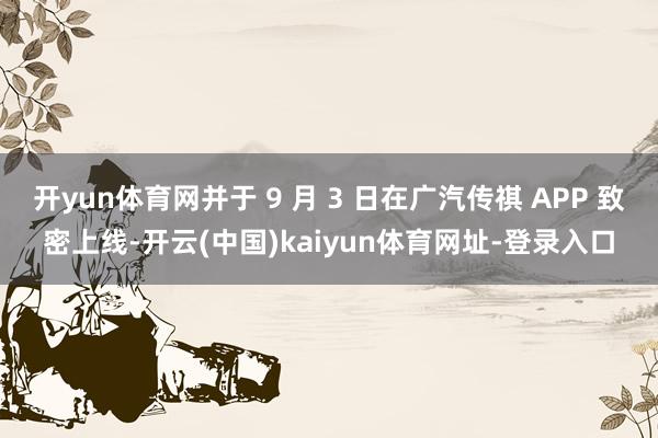 开yun体育网并于 9 月 3 日在广汽传祺 APP 致密上线-开云(中国)kaiyun体育网址-登录入口