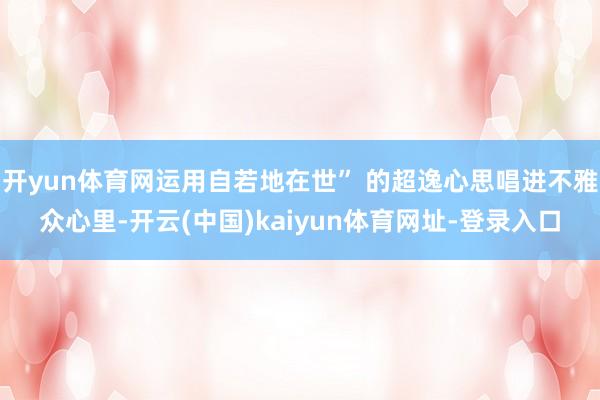 开yun体育网运用自若地在世” 的超逸心思唱进不雅众心里-开云(中国)kaiyun体育网址-登录入口