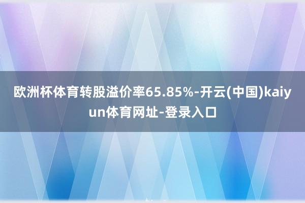 欧洲杯体育转股溢价率65.85%-开云(中国)kaiyun体育网址-登录入口