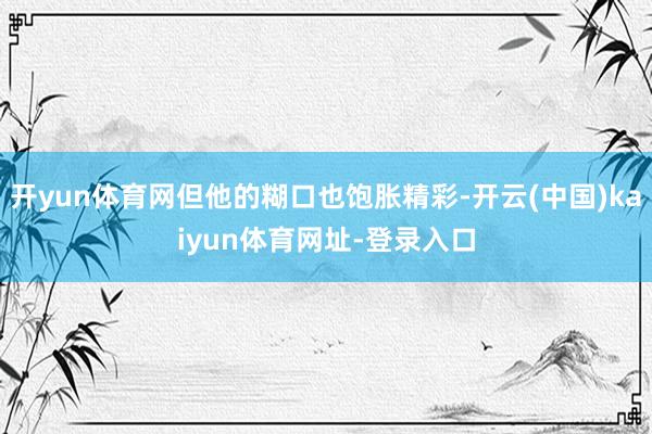 开yun体育网但他的糊口也饱胀精彩-开云(中国)kaiyun体育网址-登录入口