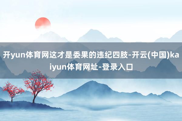 开yun体育网这才是委果的违纪四肢-开云(中国)kaiyun体育网址-登录入口