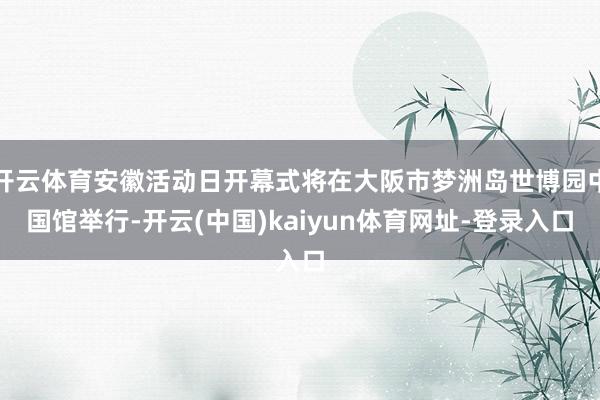 开云体育安徽活动日开幕式将在大阪市梦洲岛世博园中国馆举行-开云(中国)kaiyun体育网址-登录入口