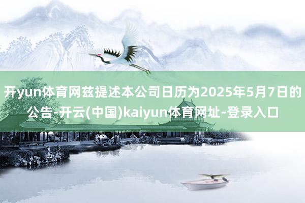 开yun体育网兹提述本公司日历为2025年5月7日的公告-开云(中国)kaiyun体育网址-登录入口
