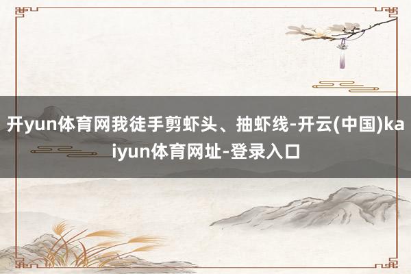 开yun体育网我徒手剪虾头、抽虾线-开云(中国)kaiyun体育网址-登录入口