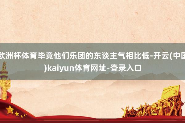 欧洲杯体育毕竟他们乐团的东谈主气相比低-开云(中国)kaiyun体育网址-登录入口