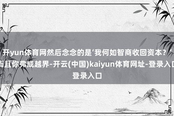 开yun体育网然后念念的是‘我何如智商收回资本？’而且你弗成越界-开云(中国)kaiyun体育网址-登录入口