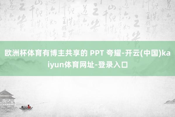 欧洲杯体育有博主共享的 PPT 夸耀-开云(中国)kaiyun体育网址-登录入口