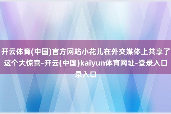 开云体育(中国)官方网站小花儿在外交媒体上共享了这个大惊喜-开云(中国)kaiyun体育网址-登录入口