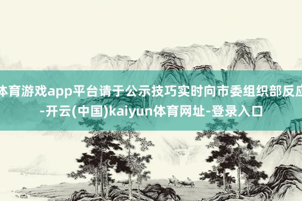 体育游戏app平台请于公示技巧实时向市委组织部反应-开云(中国)kaiyun体育网址-登录入口