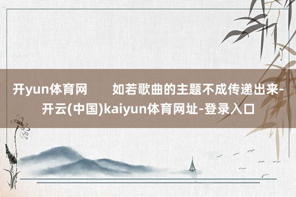开yun体育网       如若歌曲的主题不成传递出来-开云(中国)kaiyun体育网址-登录入口