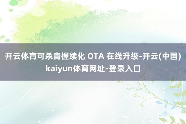 开云体育可杀青握续化 OTA 在线升级-开云(中国)kaiyun体育网址-登录入口