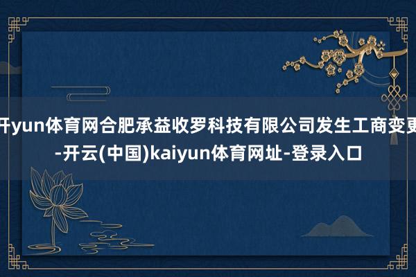 开yun体育网合肥承益收罗科技有限公司发生工商变更-开云(中国)kaiyun体育网址-登录入口