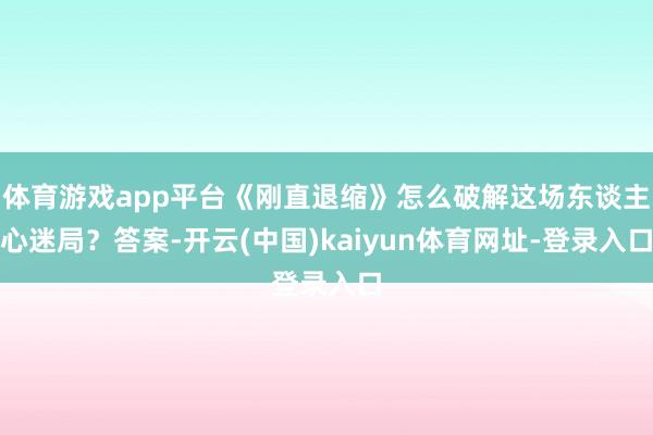 体育游戏app平台《刚直退缩》怎么破解这场东谈主心迷局？答案-开云(中国)kaiyun体育网址-登录入口