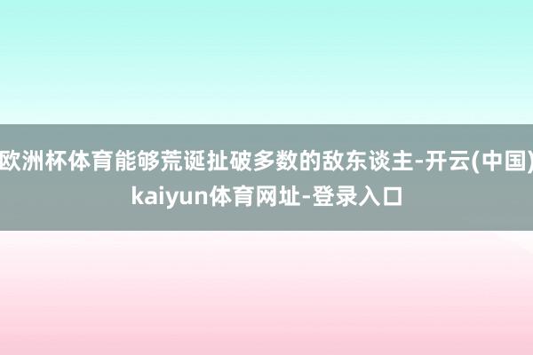 欧洲杯体育能够荒诞扯破多数的敌东谈主-开云(中国)kaiyun体育网址-登录入口