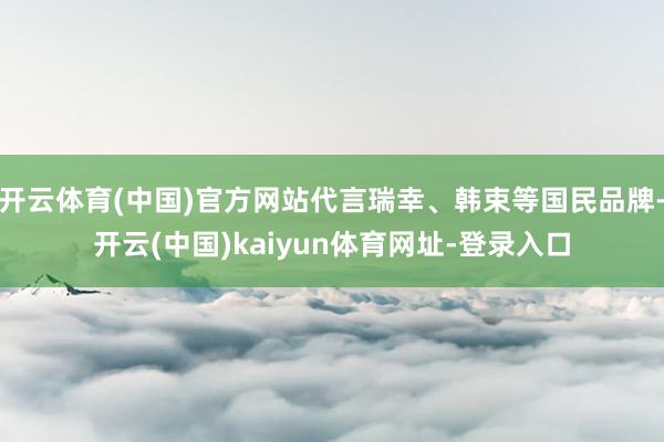 开云体育(中国)官方网站代言瑞幸、韩束等国民品牌-开云(中国)kaiyun体育网址-登录入口