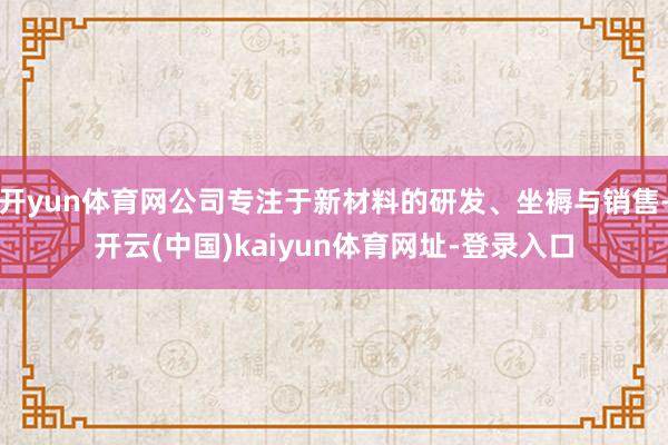 开yun体育网公司专注于新材料的研发、坐褥与销售-开云(中国)kaiyun体育网址-登录入口
