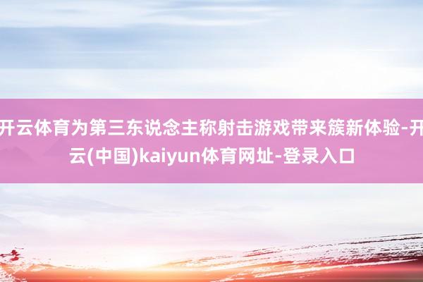 开云体育为第三东说念主称射击游戏带来簇新体验-开云(中国)kaiyun体育网址-登录入口