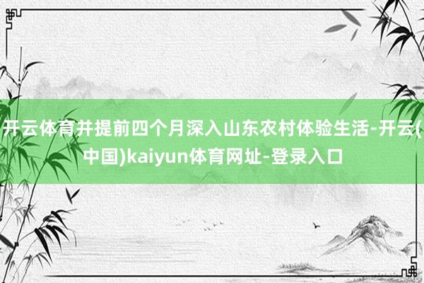 开云体育并提前四个月深入山东农村体验生活-开云(中国)kaiyun体育网址-登录入口
