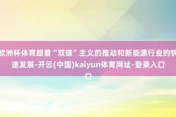 欧洲杯体育跟着“双碳”主义的推动和新能源行业的快速发展-开云(中国)kaiyun体育网址-登录入口