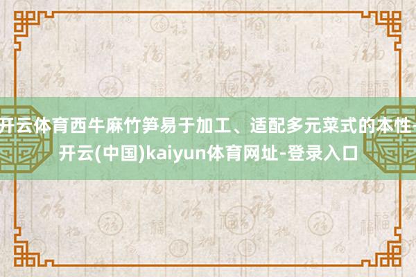 开云体育西牛麻竹笋易于加工、适配多元菜式的本性-开云(中国)kaiyun体育网址-登录入口