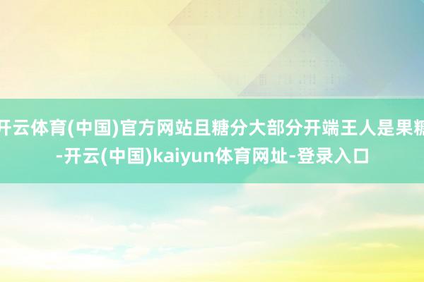 开云体育(中国)官方网站且糖分大部分开端王人是果糖-开云(中国)kaiyun体育网址-登录入口