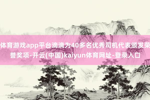 体育游戏app平台滴滴为40多名优秀司机代表颁发荣誉奖项-开云(中国)kaiyun体育网址-登录入口