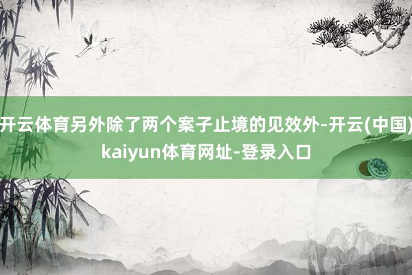开云体育另外除了两个案子止境的见效外-开云(中国)kaiyun体育网址-登录入口