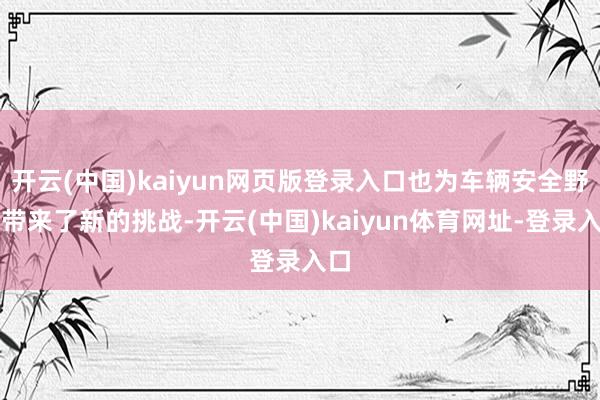 开云(中国)kaiyun网页版登录入口也为车辆安全野心带来了新的挑战-开云(中国)kaiyun体育网址-登录入口