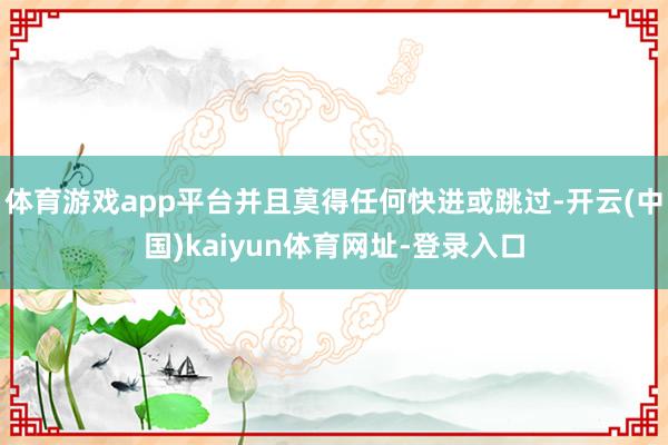 体育游戏app平台并且莫得任何快进或跳过-开云(中国)kaiyun体育网址-登录入口