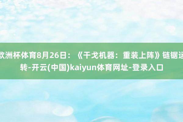 欧洲杯体育8月26日：《干戈机器：重装上阵》链锯运转-开云(中国)kaiyun体育网址-登录入口