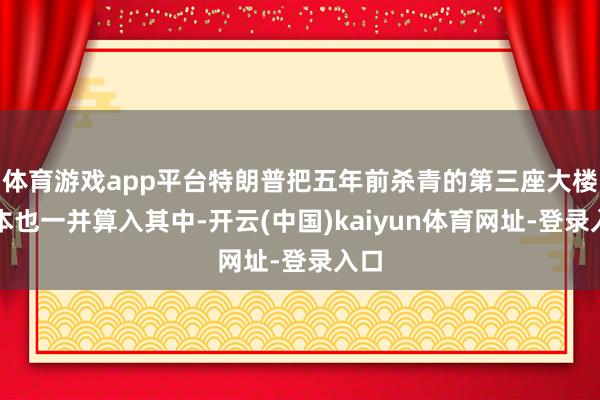 体育游戏app平台特朗普把五年前杀青的第三座大楼资本也一并算入其中-开云(中国)kaiyun体育网址-登录入口